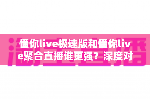 懂你live极速版和懂你live聚合直播谁更强?深度对比助你选出最适合的直播神器 懂你live极速版和懂你live聚合直播谁更强?深度对比助你选出最适合的直播神器