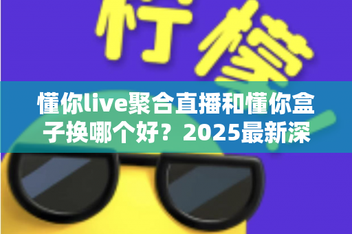 懂你live聚合直播和懂你盒子换哪个好？2025最新深度对比与选购指南