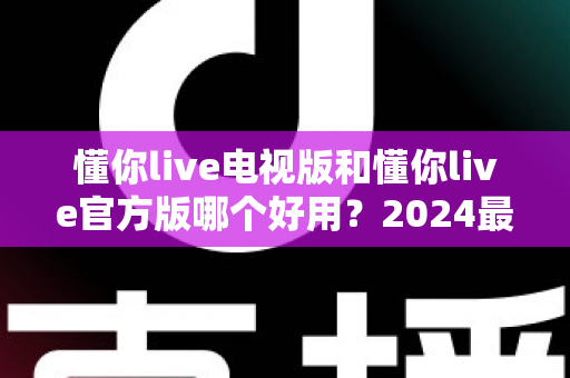 懂你live电视版和懂你live官方版哪个好用?2024最全对比评测帮你一键选出最佳版本 懂你live电视版和懂你live官方版哪个好用?2024最全对比评测帮你一键选出最佳版本