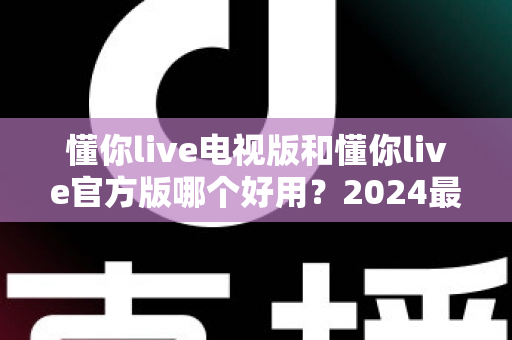 懂你live电视版和懂你live官方版哪个好用?2024最全对比评测帮你一键选出最佳版本 懂你live电视版和懂你live官方版哪个好用?2024最全对比评测帮你一键选出最佳版本