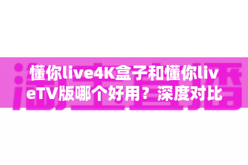 懂你live4K盒子和懂你liveTV版哪个好用?深度对比帮你选对版本不踩坑 懂你live4K盒子和懂你liveTV版哪个好用?深度对比帮你选对版本不踩坑