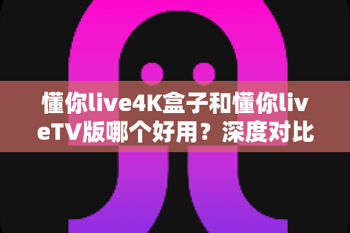 懂你live4K盒子和懂你liveTV版哪个好用?深度对比帮你选对版本不踩坑 懂你live4K盒子和懂你liveTV版哪个好用?深度对比帮你选对版本不踩坑
