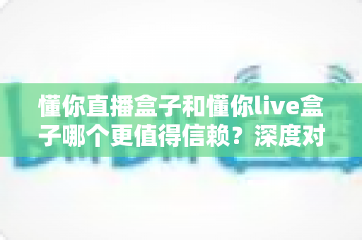 懂你直播盒子和懂你live盒子哪个更值得信赖?深度对比评测与选购避坑指南 懂你直播盒子和懂你live盒子哪个更值得信赖?深度对比评测与选购避坑指南