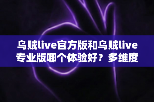 乌贼live官方版和乌贼live专业版哪个体验好？多维度深度对比助你选对版本