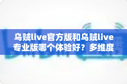 乌贼live官方版和乌贼live专业版哪个体验好？多维度深度对比助你选对版本