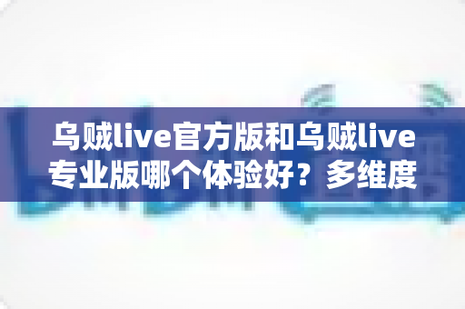乌贼live官方版和乌贼live专业版哪个体验好？多维度深度对比助你选对版本