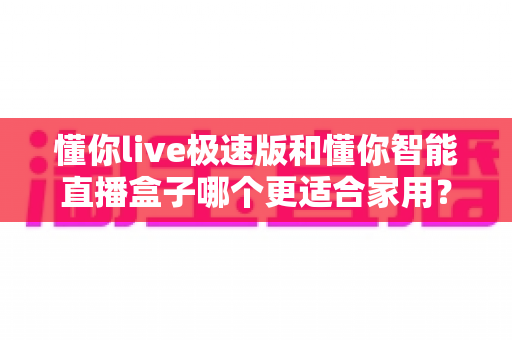 懂你live极速版和懂你智能直播盒子哪个更适合家用?一文看懂家庭选购全攻略 懂你live极速版和懂你智能直播盒子哪个更适合家用?一文看懂家庭选购全攻略