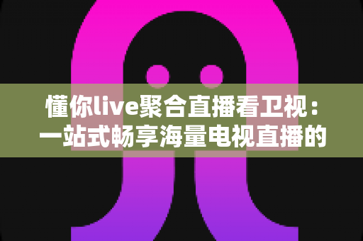 懂你live聚合直播看卫视:一站式畅享海量电视直播的智能观看新体验 懂你live聚合直播看卫视:一站式畅享海量电视直播的智能观看新体验