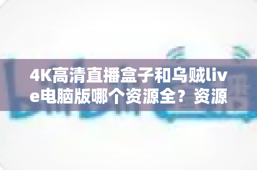 4K高清直播盒子和乌贼live电脑版哪个资源全？资源、画质、体验全方位深度对比