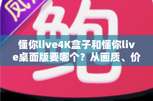 懂你live4K盒子和懂你live桌面版要哪个？从画质、价格到使用场景的全面对比选购指南