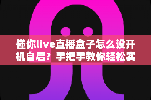 懂你live直播盒子怎么设开机自启?手把手教你轻松实现通电即播的完整教程 懂你live直播盒子怎么设开机自启?手把手教你轻松实现通电即播的完整教程