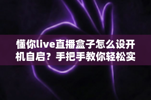 懂你live直播盒子怎么设开机自启?手把手教你轻松实现通电即播的完整教程 懂你live直播盒子怎么设开机自启?手把手教你轻松实现通电即播的完整教程