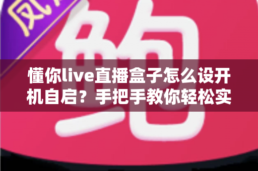 懂你live直播盒子怎么设开机自启？手把手教你轻松实现通电即播的完整教程