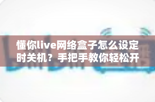 懂你live网络盒子怎么设定时关机？手把手教你轻松开启自动关机功能