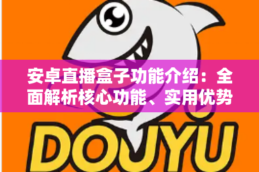 安卓直播盒子功能介绍：全面解析核心功能、实用优势与选购要点