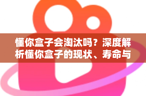懂你盒子会淘汰吗?深度解析懂你盒子的现状、寿命与未来发展趋势 懂你盒子会淘汰吗?深度解析懂你盒子的现状、寿命与未来发展趋势