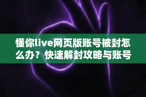 懂你live网页版账号被封怎么办？快速解封攻略与账号安全防护全指南