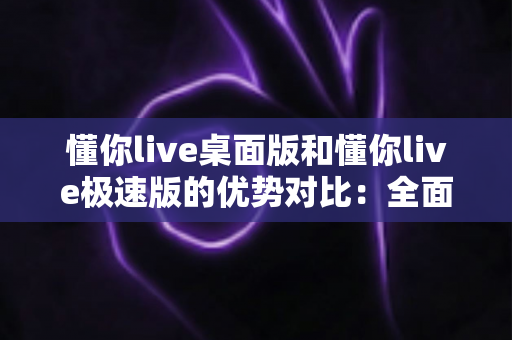 懂你live桌面版和懂你live极速版的优势对比:全面解析帮你选出最适合的直播工具 懂你live桌面版和懂你live极速版的优势对比:全面解析帮你选出最适合的直播工具