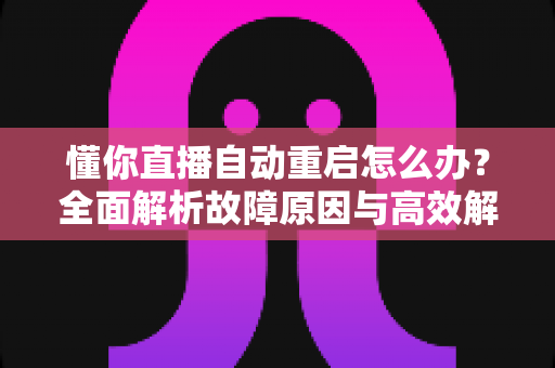 懂你直播自动重启怎么办？全面解析故障原因与高效解决方案