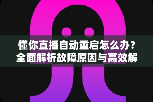 懂你直播自动重启怎么办？全面解析故障原因与高效解决方案