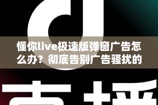 懂你live极速版弹窗广告怎么办?彻底告别广告骚扰的实用关闭攻略大全 懂你live极速版弹窗广告怎么办?彻底告别广告骚扰的实用关闭攻略大全