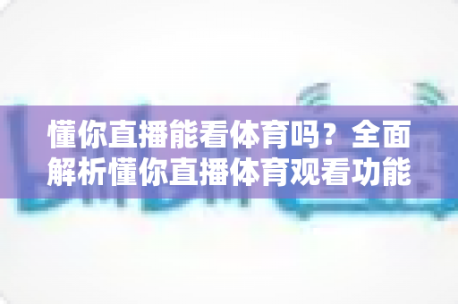 懂你直播能看体育吗?全面解析懂你直播体育观看功能与最佳观赛替代方案指南 懂你直播能看体育吗?全面解析懂你直播体育观看功能与最佳观赛替代方案指南