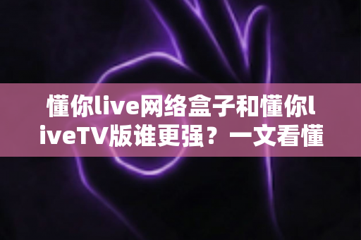 懂你live网络盒子和懂你liveTV版谁更强?一文看懂两大方案的优劣,选对观影利器不踩坑 懂你live网络盒子和懂你liveTV版谁更强?一文看懂两大方案的优劣,选对观影利器不踩坑