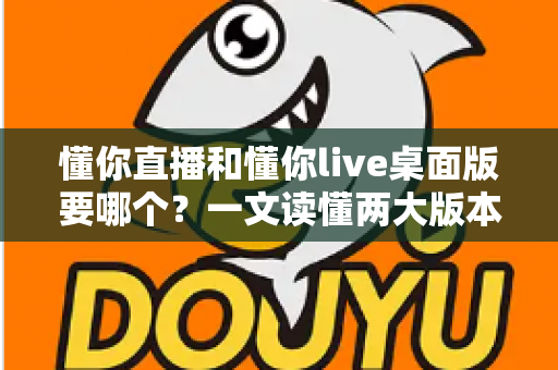 懂你直播和懂你live桌面版要哪个?一文读懂两大版本的选择指南 懂你直播和懂你live桌面版要哪个?一文读懂两大版本的选择指南
