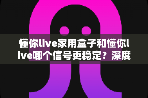 懂你live家用盒子和懂你live哪个信号更稳定?深度对比分析助你选对观看方案 懂你live家用盒子和懂你live哪个信号更稳定?深度对比分析助你选对观看方案