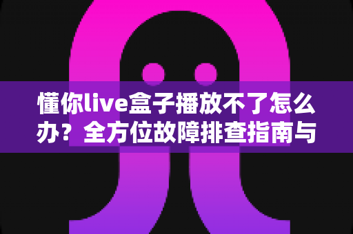 懂你live盒子播放不了怎么办?全方位故障排查指南与高效解决方案详解 懂你live盒子播放不了怎么办?全方位故障排查指南与高效解决方案详解