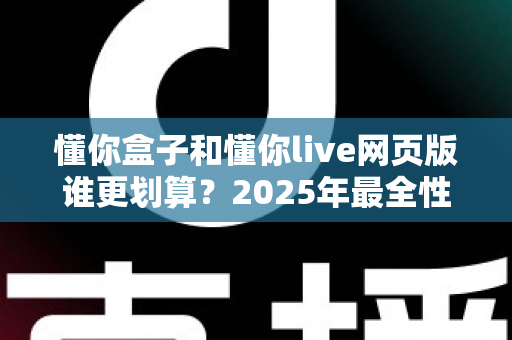 懂你盒子和懂你live网页版谁更划算？2025年最全性价比深度对比指南，帮你省钱选购不踩坑