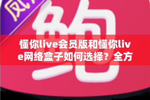 懂你live会员版和懂你live网络盒子如何选择?全方位对比分析与选购攻略助你做出最佳决策 懂你live会员版和懂你live网络盒子如何选择?全方位对比分析与选购攻略助你做出最佳决策