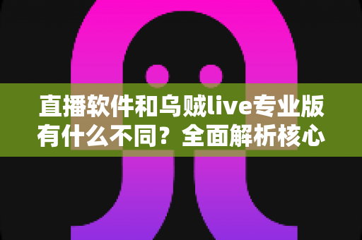 直播软件和乌贼live专业版有什么不同?全面解析核心差异与选择指南 直播软件和乌贼live专业版有什么不同?全面解析核心差异与选择指南