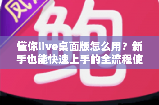 懂你live桌面版怎么用？新手也能快速上手的全流程使用指南与实用技巧
