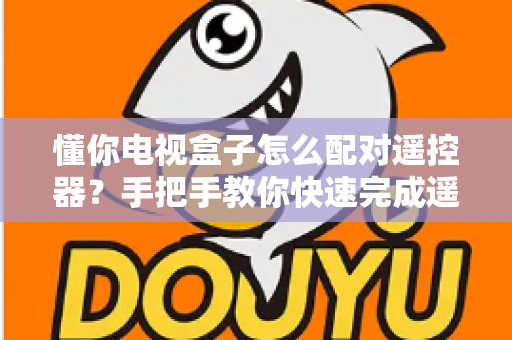 懂你电视盒子怎么配对遥控器？手把手教你快速完成遥控器配对，畅享智能观影体验