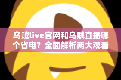 乌贼live官网和乌贼直播哪个省电？全面解析两大观看方式的耗电差异与省电技巧