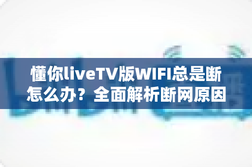 懂你liveTV版WIFI总是断怎么办?全面解析断网原因与实用解决方案(2025最新指南) 懂你liveTV版WIFI总是断怎么办?全面解析断网原因与实用解决方案(2025最新指南)