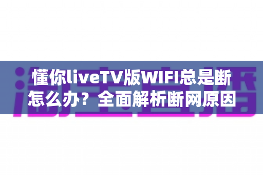 懂你liveTV版WIFI总是断怎么办?全面解析断网原因与实用解决方案(2025最新指南) 懂你liveTV版WIFI总是断怎么办?全面解析断网原因与实用解决方案(2025最新指南)