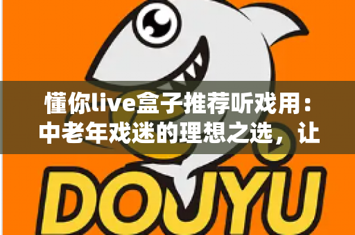 懂你live盒子推荐听戏用:中老年戏迷的理想之选,让传统戏曲随时陪伴您 懂你live盒子推荐听戏用:中老年戏迷的理想之选,让传统戏曲随时陪伴您