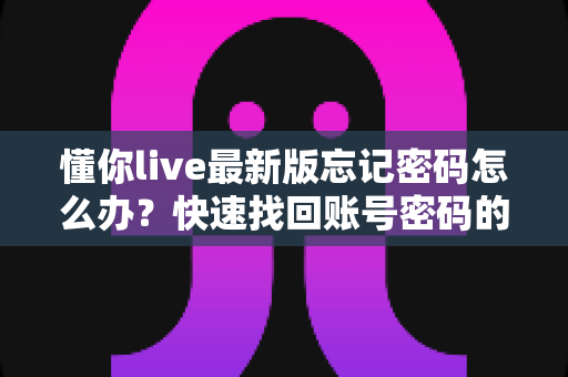 懂你live最新版忘记密码怎么办?快速找回账号密码的完整指南与防忘密码实用技巧 懂你live最新版忘记密码怎么办?快速找回账号密码的完整指南与防忘密码实用技巧
