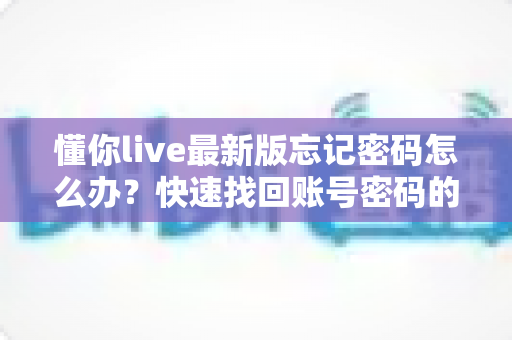 懂你live最新版忘记密码怎么办?快速找回账号密码的完整指南与防忘密码实用技巧 懂你live最新版忘记密码怎么办?快速找回账号密码的完整指南与防忘密码实用技巧