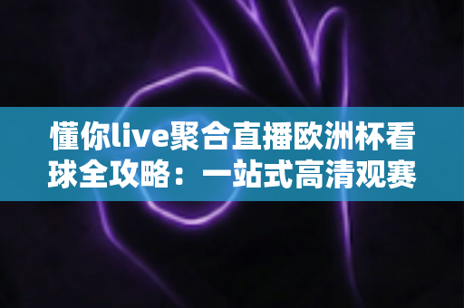 懂你live聚合直播欧洲杯看球全攻略:一站式高清观赛新体验 懂你live聚合直播欧洲杯看球全攻略:一站式高清观赛新体验