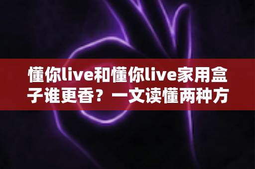 懂你live和懂你live家用盒子谁更香?一文读懂两种方案的差异,选对不选贵 懂你live和懂你live家用盒子谁更香?一文读懂两种方案的差异,选对不选贵