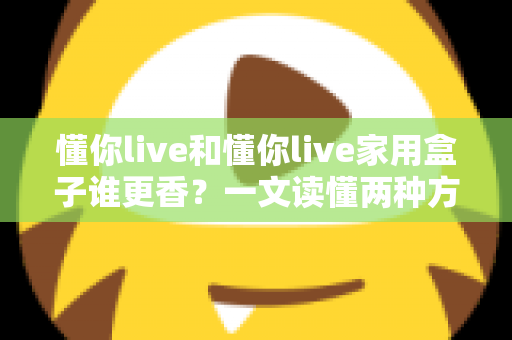 懂你live和懂你live家用盒子谁更香?一文读懂两种方案的差异,选对不选贵 懂你live和懂你live家用盒子谁更香?一文读懂两种方案的差异,选对不选贵