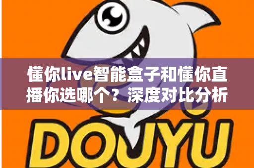 懂你live智能盒子和懂你直播你选哪个?深度对比分析助你找到最适合的直播方案 懂你live智能盒子和懂你直播你选哪个?深度对比分析助你找到最适合的直播方案