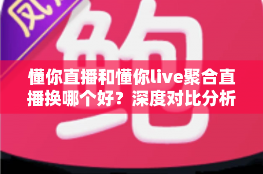 懂你直播和懂你live聚合直播换哪个好？深度对比分析帮你找到最适合的直播选择