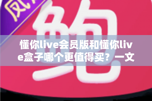 懂你live会员版和懂你live盒子哪个更值得买?一文读懂两者差异,帮你选对不花冤枉钱 懂你live会员版和懂你live盒子哪个更值得买?一文读懂两者差异,帮你选对不花冤枉钱