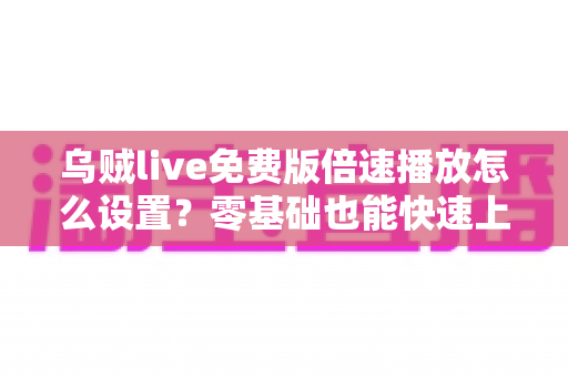 乌贼live免费版倍速播放怎么设置？零基础也能快速上手的播放速度调节全攻略