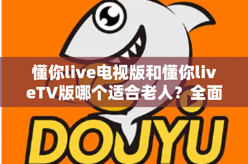 懂你live电视版和懂你liveTV版哪个适合老人?全面对比解析帮您选出最适合长辈的观影方案 懂你live电视版和懂你liveTV版哪个适合老人?全面对比解析帮您选出最适合长辈的观影方案