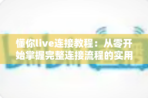 懂你live连接教程:从零开始掌握完整连接流程的实用指南 懂你live连接教程:从零开始掌握完整连接流程的实用指南